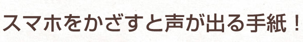 スマホをかざすと声が出る手紙！